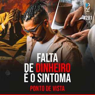 PONTO DE VISTA #281 - FALTA DE DINHEIRO É O SINTOMA