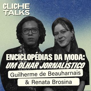 Enciclopédias da moda: Um olhar jornalístico de Renata Brosina e Guilherme de Beauharnais | Cliche Talks #Ep43