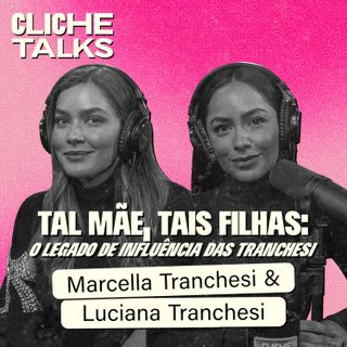 Tal mãe, tais filhas: O legado de influência das Tranchesi com Luciana e Marcella Tranchesi | Cliche Talks #Ep45