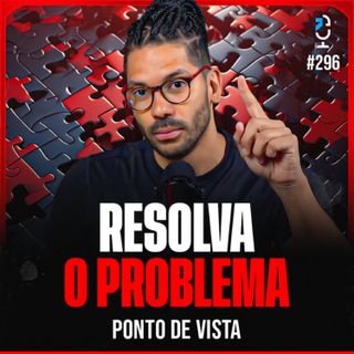 PONTO DE VISTA #296 - RESOLVA O PROBLEMA