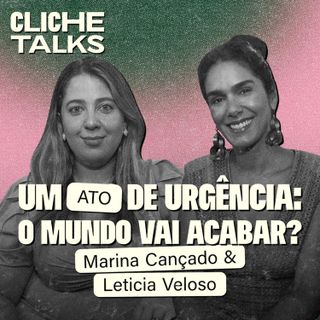 Um ATO de urgência: O mundo vai acabar? com Marina Cançado e Leticia Veloso | Cliche Talks #Ep48