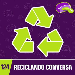 #124 - Reciclando conversa