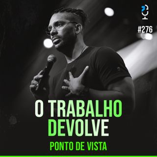 PONTO DE VISTA #276 - O TRABALHO DEVOLVE