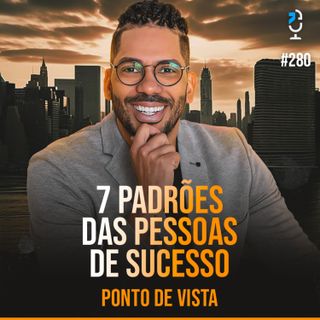 PONTO DE VISTA #280 - 7 PADRÕES DAS PESSOAS DE SUCESSO