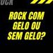 ROCK COM GELO OU SEM GELO?