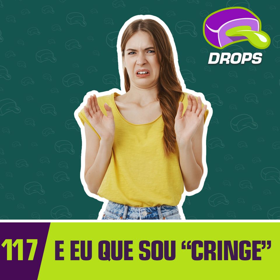 Drops#117 - E eu que sou "Cringe"...